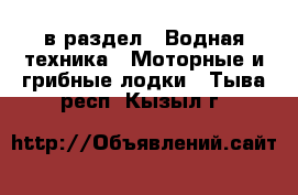  в раздел : Водная техника » Моторные и грибные лодки . Тыва респ.,Кызыл г.